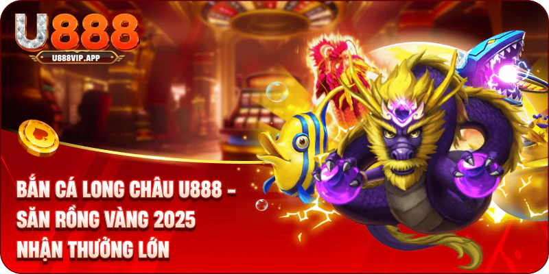 Bắn Cá Long Châu U888 - Săn Rồng Vàng 2025 Nhận Thưởng Lớn